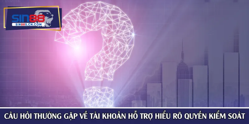 Câu hỏi thường gặp về tài khoản hỗ trợ hiểu rõ quyền kiểm soát